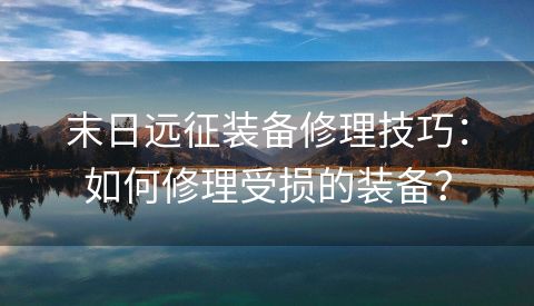 末日远征装备修理技巧：如何修理受损的装备？