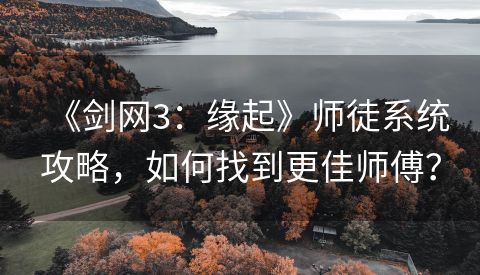 《剑网3：缘起》师徒系统攻略，如何找到更佳师傅？