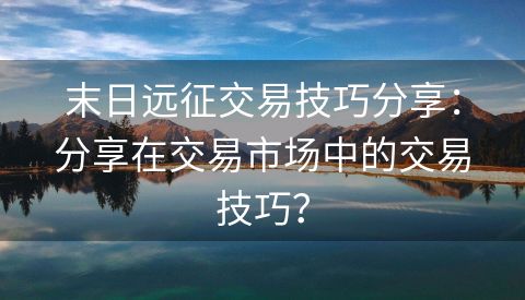 末日远征交易技巧分享：分享在交易市场中的交易技巧？