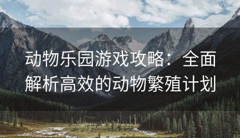 动物乐园游戏攻略：全面解析高效的动物繁殖计划