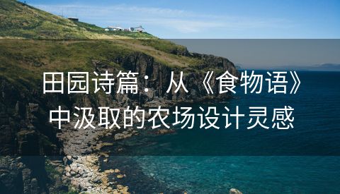 田园诗篇：从《食物语》中汲取的农场设计灵感