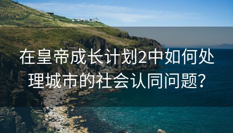 在皇帝成长计划2中如何处理城市的社会认同问题？