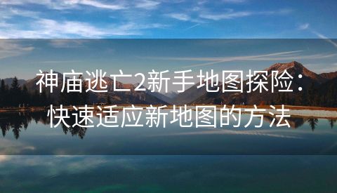 神庙逃亡2新手地图探险：快速适应新地图的方法