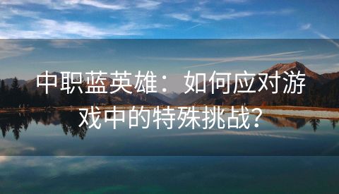 中职蓝英雄：如何应对游戏中的特殊挑战？