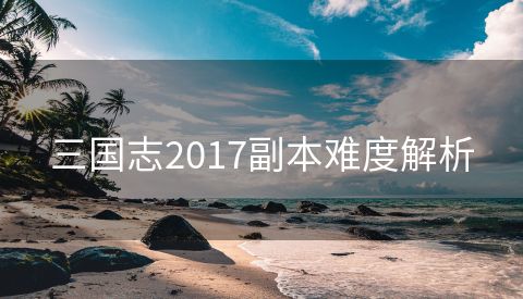 三国志2017副本难度解析