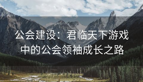 公会建设：君临天下游戏中的公会领袖成长之路