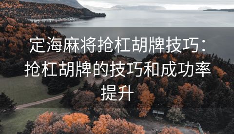 定海麻将抢杠胡牌技巧：抢杠胡牌的技巧和成功率提升