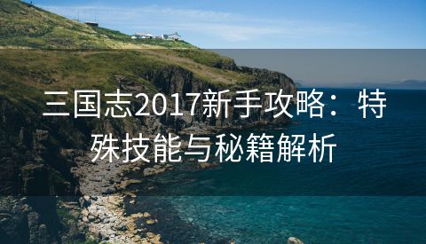 三国志2017新手攻略：特殊技能与秘籍解析