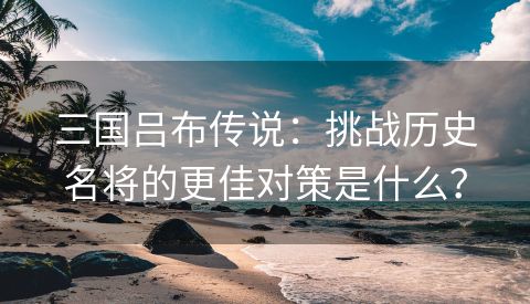 三国吕布传说：挑战历史名将的更佳对策是什么？