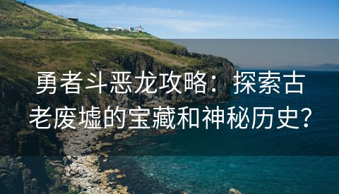 勇者斗恶龙攻略：探索古老废墟的宝藏和神秘历史？