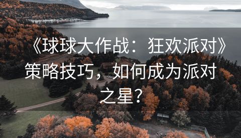 《球球大作战：狂欢派对》策略技巧，如何成为派对之星？