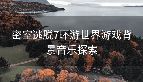 密室逃脱7环游世界游戏背景音乐探索