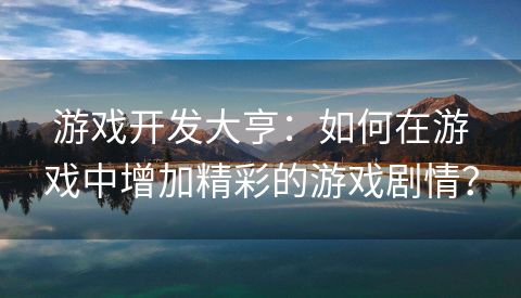 游戏开发大亨：如何在游戏中增加精彩的游戏剧情？