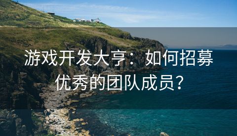 游戏开发大亨：如何招募优秀的团队成员？