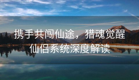 携手共闯仙途，猎魂觉醒仙侣系统深度解读