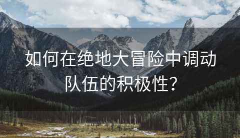 如何在绝地大冒险中调动队伍的积极性？