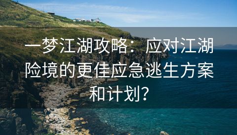 一梦江湖攻略：应对江湖险境的更佳应急逃生方案和计划？