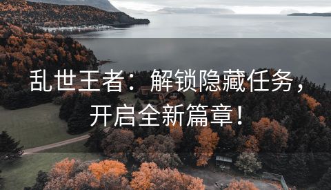 乱世王者：解锁隐藏任务，开启全新篇章！