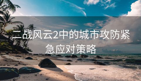 二战风云2中的城市攻防紧急应对策略