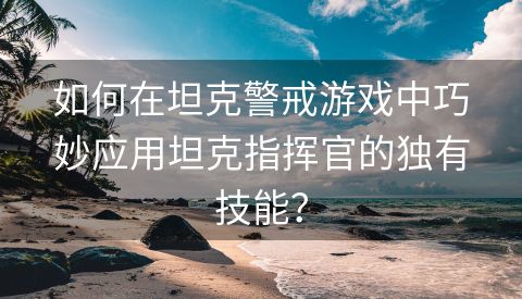 如何在坦克警戒游戏中巧妙应用坦克指挥官的独有技能？