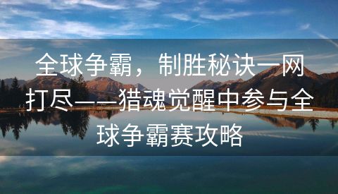 全球争霸，制胜秘诀一网打尽——猎魂觉醒中参与全球争霸赛攻略