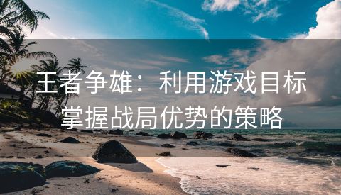 王者争雄：利用游戏目标掌握战局优势的策略