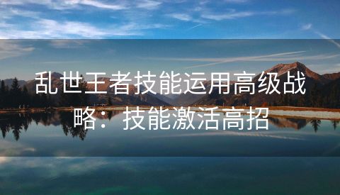 乱世王者技能运用高级战略：技能激活高招