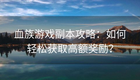 血族游戏副本攻略：如何轻松获取高额奖励？