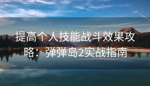 提高个人技能战斗效果攻略：弹弹岛2实战指南