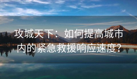 攻城天下：如何提高城市内的紧急救援响应速度？