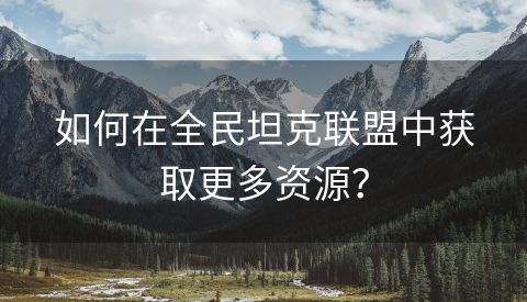 如何在全民坦克联盟中获取更多资源？