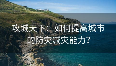 攻城天下：如何提高城市的防灾减灾能力？