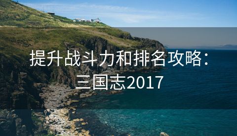 提升战斗力和排名攻略：三国志2017