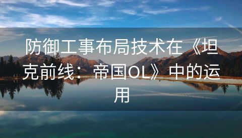 防御工事布局技术在《坦克前线：帝国OL》中的运用