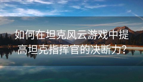 如何在坦克风云游戏中提高坦克指挥官的决断力？