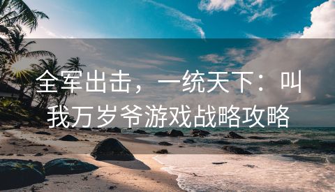 全军出击，一统天下：叫我万岁爷游戏战略攻略