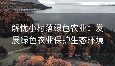 解忧小村落绿色农业：发展绿色农业保护生态环境