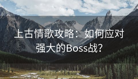 上古情歌攻略：如何应对强大的Boss战？