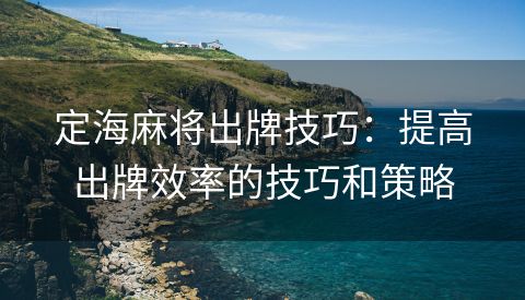 定海麻将出牌技巧：提高出牌效率的技巧和策略