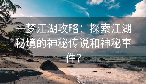 一梦江湖攻略：探索江湖秘境的神秘传说和神秘事件？