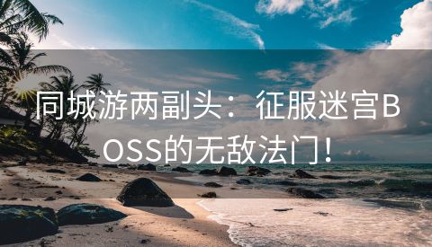 同城游两副头：征服迷宫BOSS的无敌法门！