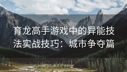 育龙高手游戏中的异能技法实战技巧：城市争夺篇