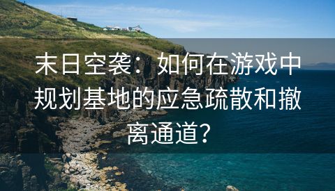 末日空袭：如何在游戏中规划基地的应急疏散和撤离通道？