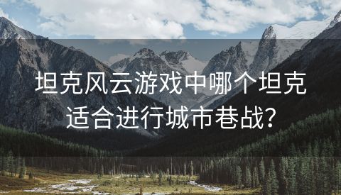 坦克风云游戏中哪个坦克适合进行城市巷战？