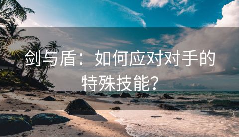 剑与盾：如何应对对手的特殊技能？