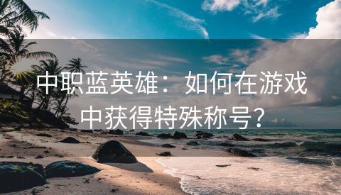 中职蓝英雄：如何在游戏中获得特殊称号？