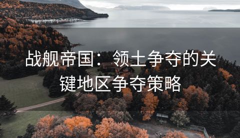 战舰帝国：领土争夺的关键地区争夺策略