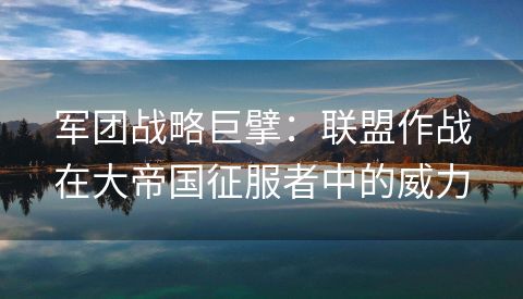 军团战略巨擘：联盟作战在大帝国征服者中的威力