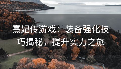 熹妃传游戏：装备强化技巧揭秘，提升实力之旅