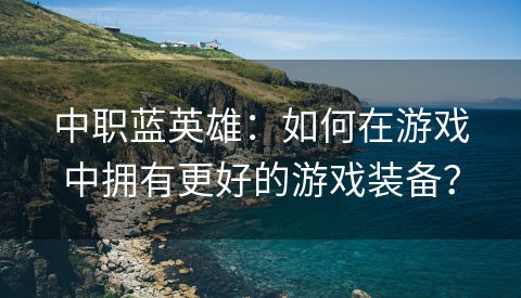 中职蓝英雄：如何在游戏中拥有更好的游戏装备？